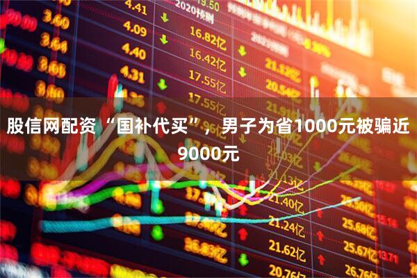 股信网配资 “国补代买”，男子为省1000元被骗近9000元