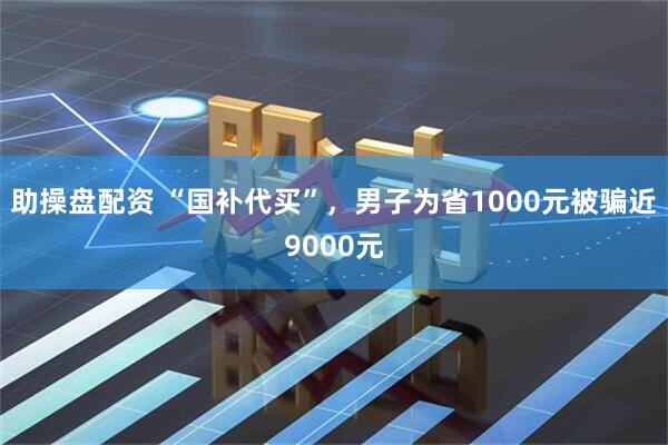 助操盘配资 “国补代买”，男子为省1000元被骗近9000元