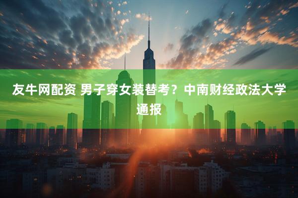 友牛网配资 男子穿女装替考？中南财经政法大学通报