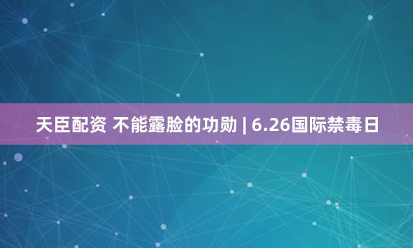 天臣配资 不能露脸的功勋 | 6.26国际禁毒日