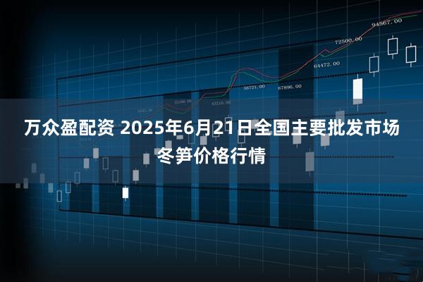 万众盈配资 2025年6月21日全国主要批发市场冬笋价格行情
