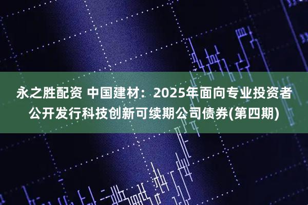 永之胜配资 中国建材：2025年面向专业投资者公开发行科技创新可续期公司债券(第四期)