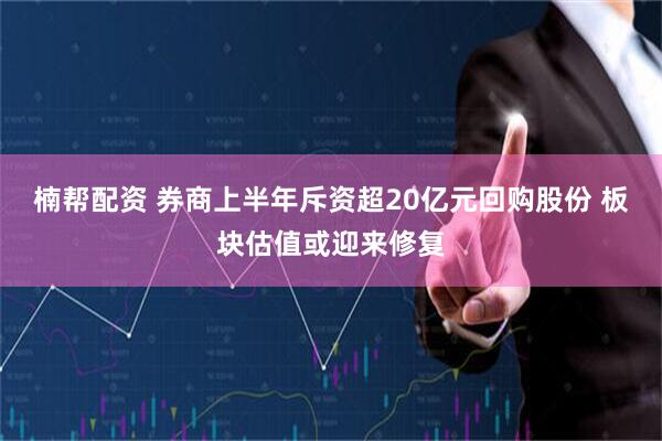 楠帮配资 券商上半年斥资超20亿元回购股份 板块估值或迎来修复