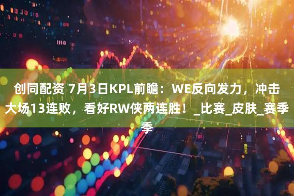 创同配资 7月3日KPL前瞻：WE反向发力，冲击大场13连败，看好RW侠两连胜！_比赛_皮肤_赛季