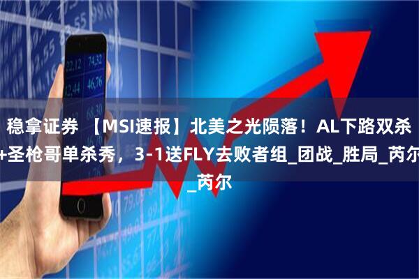 稳拿证券 【MSI速报】北美之光陨落！AL下路双杀+圣枪哥单杀秀，3-1送FLY去败者组_团战_胜局_芮尔