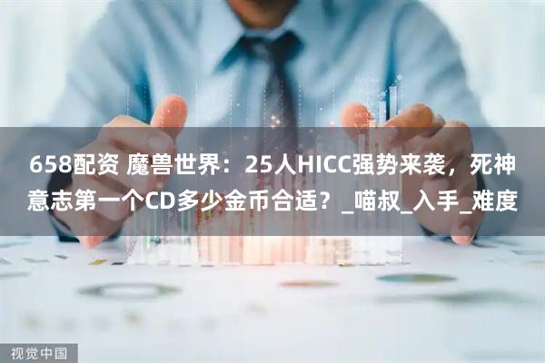 658配资 魔兽世界：25人HICC强势来袭，死神意志第一个CD多少金币合适？_喵叔_入手_难度