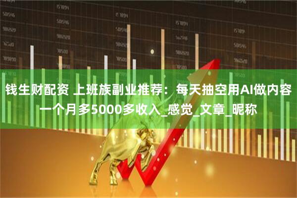 钱生财配资 上班族副业推荐：每天抽空用AI做内容一个月多5000多收入_感觉_文章_昵称