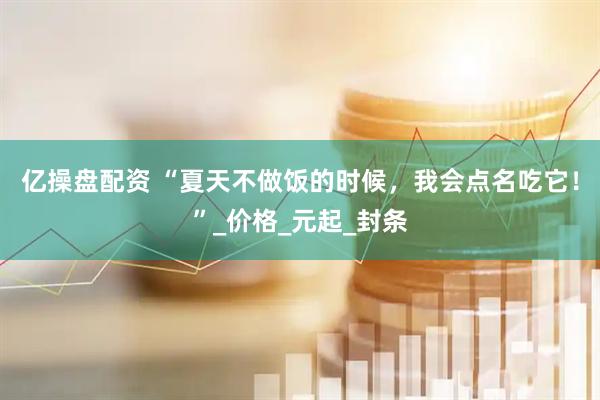 亿操盘配资 “夏天不做饭的时候，我会点名吃它！”_价格_元起_封条