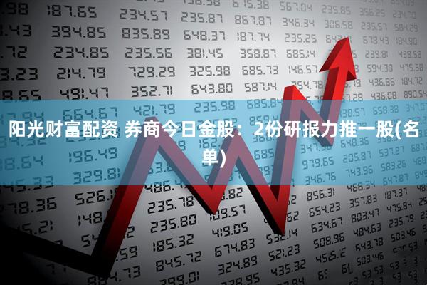 阳光财富配资 券商今日金股：2份研报力推一股(名单)
