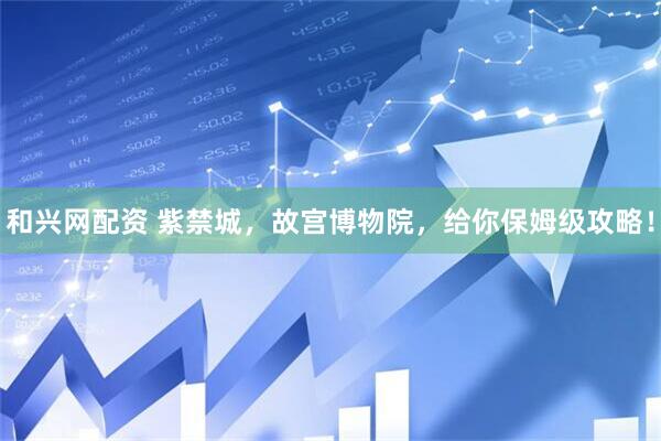 和兴网配资 紫禁城，故宫博物院，给你保姆级攻略！