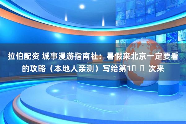 拉伯配资 城事漫游指南社：暑假来北京一定要看的攻略（本地人亲测）写给第1️⃣次来