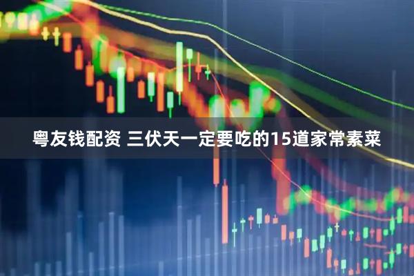 粤友钱配资 三伏天一定要吃的15道家常素菜