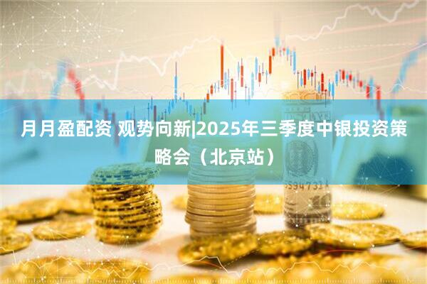 月月盈配资 观势向新|2025年三季度中银投资策略会(北京站)