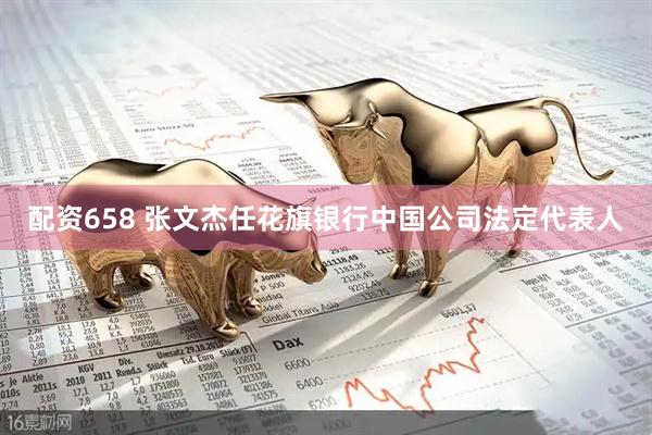 配资658 张文杰任花旗银行中国公司法定代表人