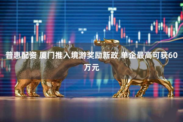 普惠配资 厦门推入境游奖励新政 单企最高可获60万元