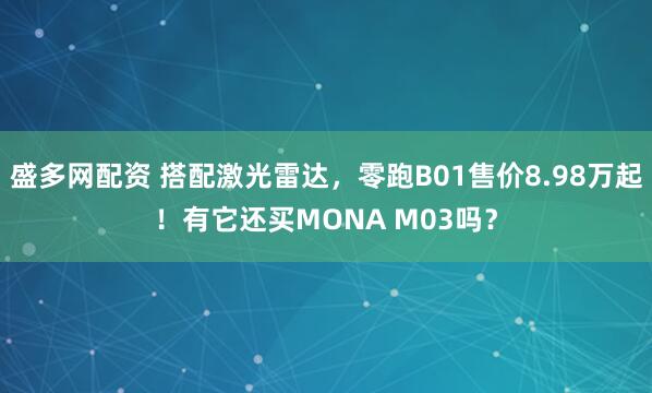 盛多网配资 搭配激光雷达，零跑B01售价8.98万起！有它还买MONA M03吗？