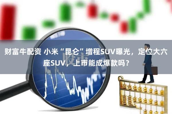 财富牛配资 小米“昆仑”增程SUV曝光，定位大六座SUV，上市能成爆款吗？