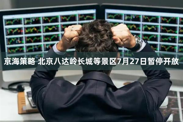 京海策略 北京八达岭长城等景区7月27日暂停开放