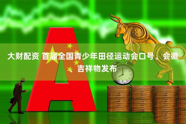 大财配资 首届全国青少年田径运动会口号、会徽、吉祥物发布