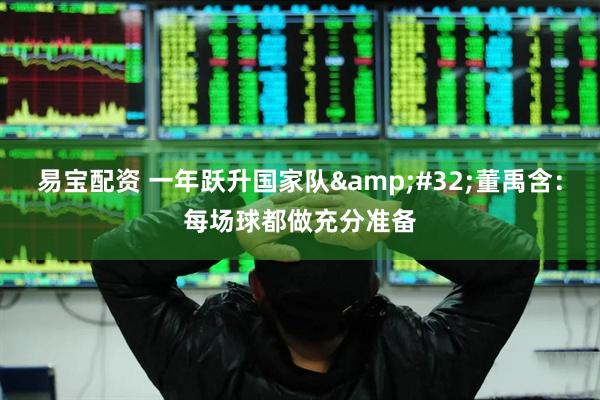 易宝配资 一年跃升国家队&#32;董禹含：每场球都做充分准备