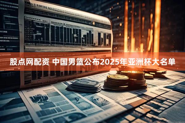 股点网配资 中国男篮公布2025年亚洲杯大名单