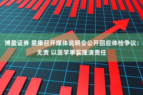 博盈证券 爱康召开媒体说明会公开回应体检争议：无责 以医学事实厘清责任
