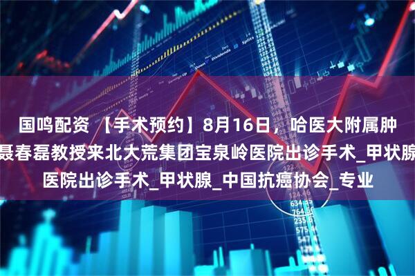 国鸣配资 【手术预约】8月16日，哈医大附属肿瘤医院头颈外科主任聂春磊教授来北大荒集团宝泉岭医院出诊手术_甲状腺_中国抗癌协会_专业