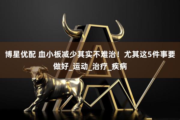 博星优配 血小板减少其实不难治！尤其这5件事要做好_运动_治疗_疾病