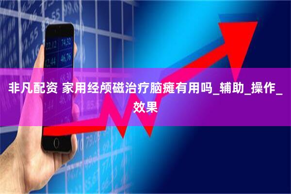 非凡配资 家用经颅磁治疗脑瘫有用吗_辅助_操作_效果