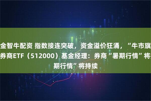 金智牛配资 指数接连突破，资金溢价狂涌，“牛市旗手”券商ETF（512000）基金经理：券商“暑期行情”将持续