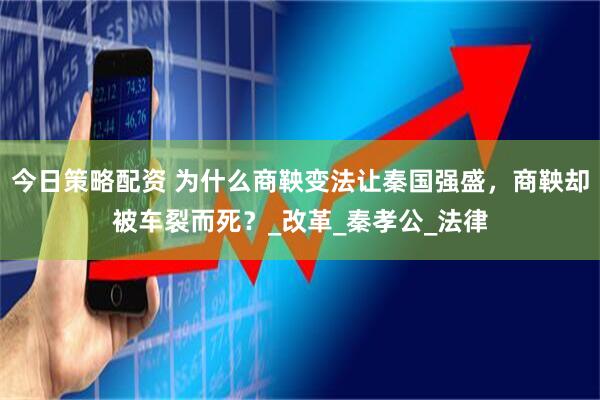 今日策略配资 为什么商鞅变法让秦国强盛，商鞅却被车裂而死？_改革_秦孝公_法律