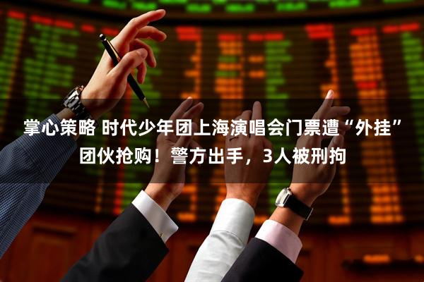掌心策略 时代少年团上海演唱会门票遭“外挂”团伙抢购！警方出手，3人被刑拘