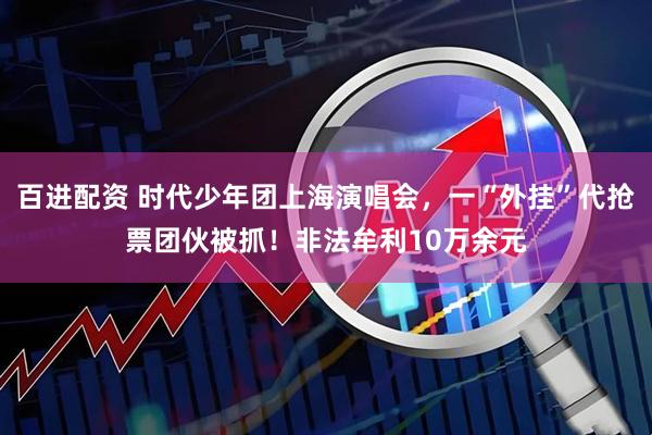 百进配资 时代少年团上海演唱会，一“外挂”代抢票团伙被抓！非法牟利10万余元