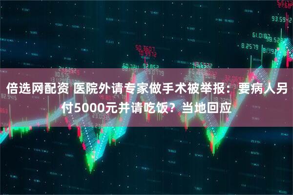 倍选网配资 医院外请专家做手术被举报：要病人另付5000元并请吃饭？当地回应