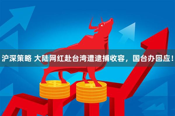 沪深策略 大陆网红赴台湾遭逮捕收容，国台办回应！