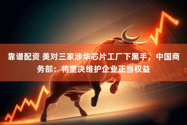 靠谱配资 美对三家涉华芯片工厂下黑手，中国商务部：将坚决维护企业正当权益