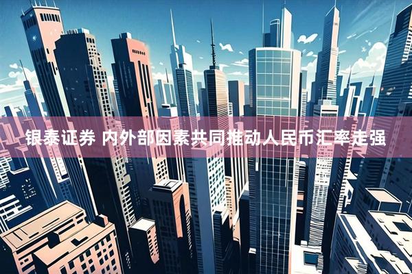银泰证券 内外部因素共同推动人民币汇率走强