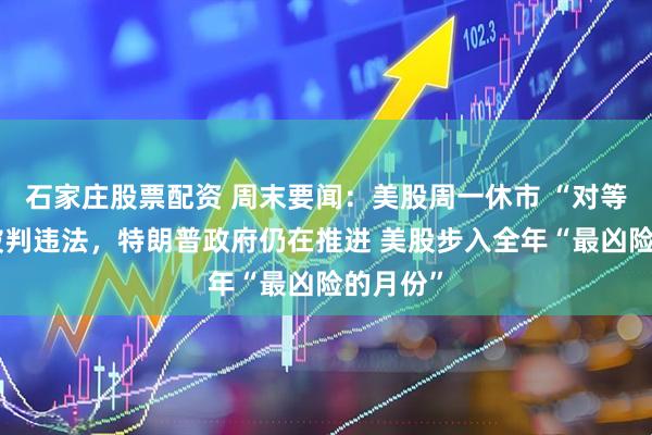 石家庄股票配资 周末要闻：美股周一休市 “对等关税”被判违法，特朗普政府仍在推进 美股步入全年“最凶险的月份”