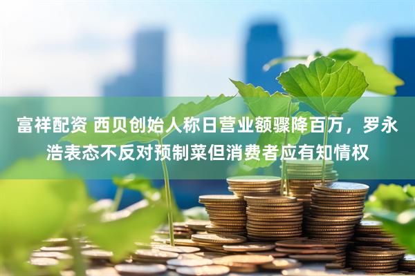 富祥配资 西贝创始人称日营业额骤降百万，罗永浩表态不反对预制菜但消费者应有知情权