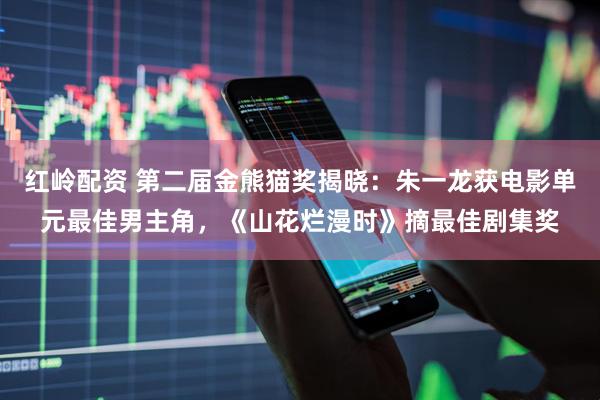 红岭配资 第二届金熊猫奖揭晓：朱一龙获电影单元最佳男主角，《山花烂漫时》摘最佳剧集奖