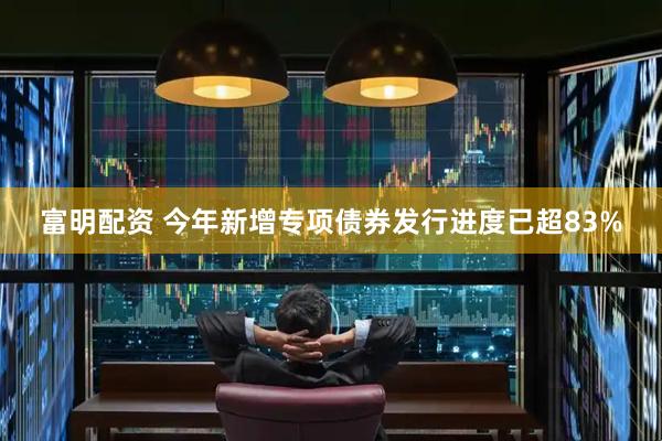 富明配资 今年新增专项债券发行进度已超83%