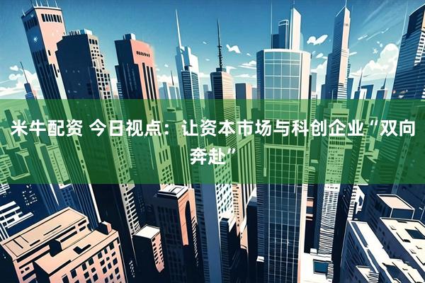 米牛配资 今日视点：让资本市场与科创企业“双向奔赴”