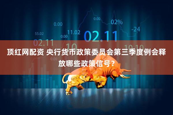 顶红网配资 央行货币政策委员会第三季度例会释放哪些政策信号？